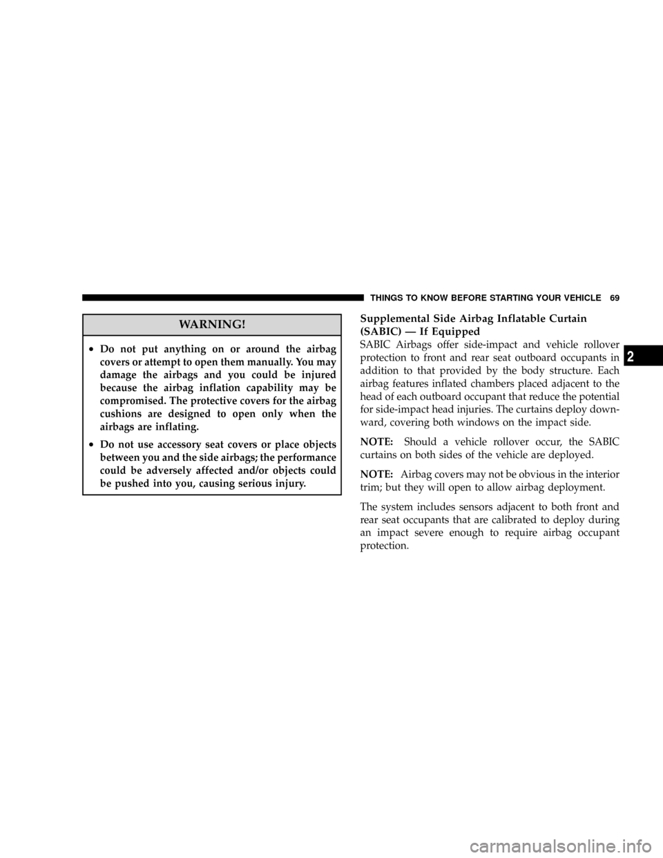 CHRYSLER TOWN AND COUNTRY 2008 5.G Owners Manual WARNING!
²Do not put anything on or around the airbag
covers or attempt to open them manually. You may
damage the airbags and you could be injured
because the airbag inflation capability may be
compr