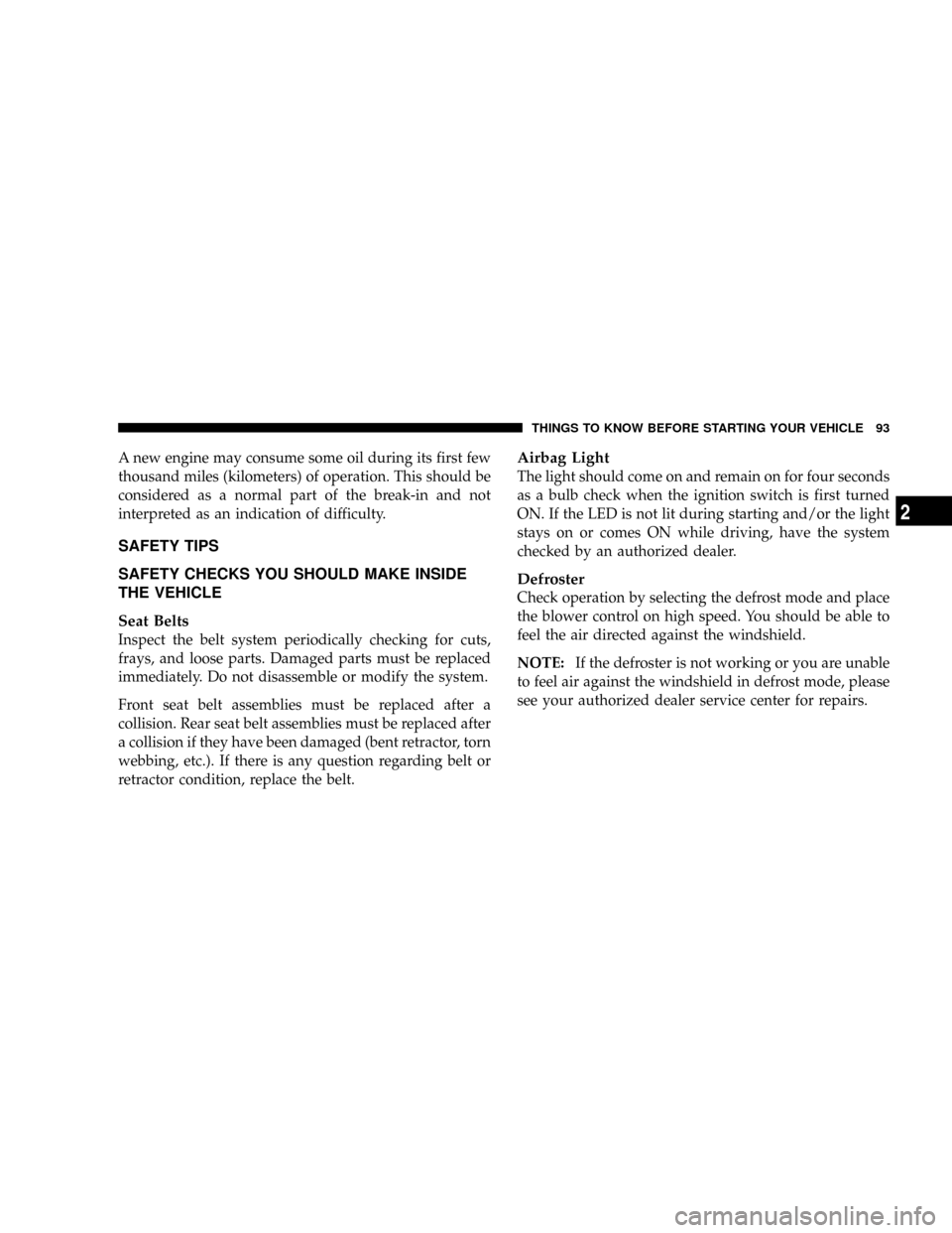 CHRYSLER TOWN AND COUNTRY 2008 5.G Owners Manual A new engine may consume some oil during its first few
thousand miles (kilometers) of operation. This should be
considered as a normal part of the break-in and not
interpreted as an indication of diff