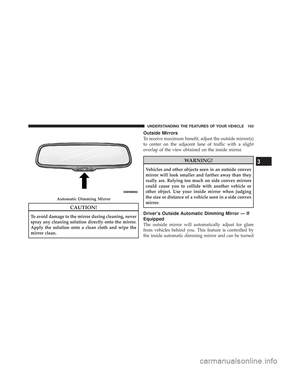 CHRYSLER TOWN AND COUNTRY 2009 5.G Owners Manual CAUTION!
To avoid damage to the mirror during cleaning, never
spray any cleaning solution directly onto the mirror.
Apply the solution onto a clean cloth and wipe the
mirror clean.
Outside Mirrors
To 