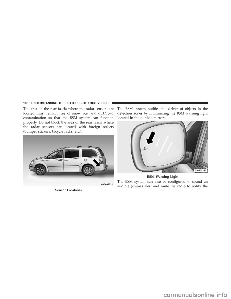 CHRYSLER TOWN AND COUNTRY 2009 5.G Owners Manual The area on the rear fascia where the radar sensors are
located must remain free of snow, ice, and dirt/road
contamination so that the BSM system can function
properly. Do not block the area of the re