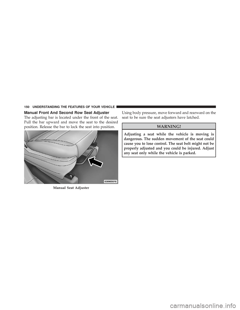 CHRYSLER TOWN AND COUNTRY 2009 5.G Owners Manual Manual Front And Second Row Seat Adjuster
The adjusting bar is located under the front of the seat.
Pull the bar upward and move the seat to the desired
position. Release the bar to lock the seat into
