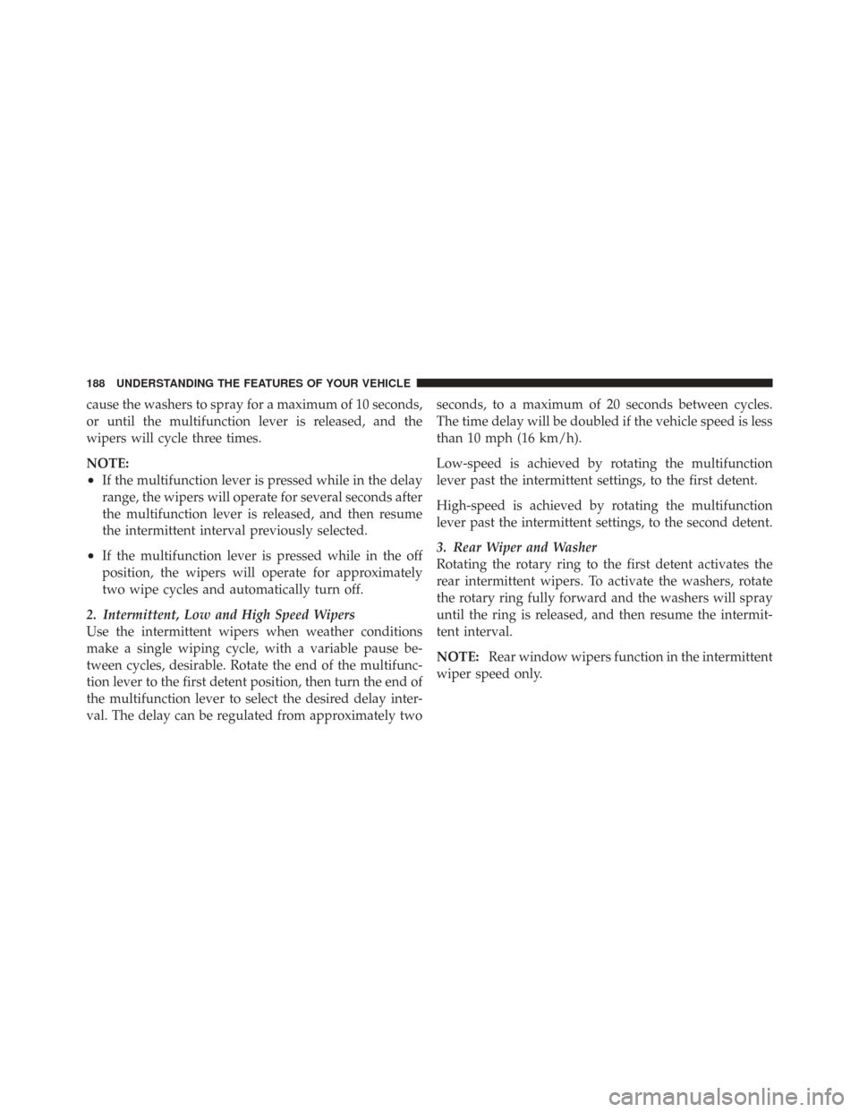 CHRYSLER TOWN AND COUNTRY 2009 5.G Owners Manual cause the washers to spray for a maximum of 10 seconds,
or until the multifunction lever is released, and the
wipers will cycle three times.
NOTE:
•If the multifunction lever is pressed while in the
