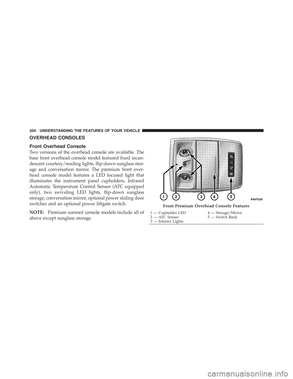 CHRYSLER TOWN AND COUNTRY 2009 5.G Owners Manual OVERHEAD CONSOLES
Front Overhead Console
Two versions of the overhead console are available. The
base front overhead console model featured fixed incan-
descent courtesy/reading lights, flip-down sung