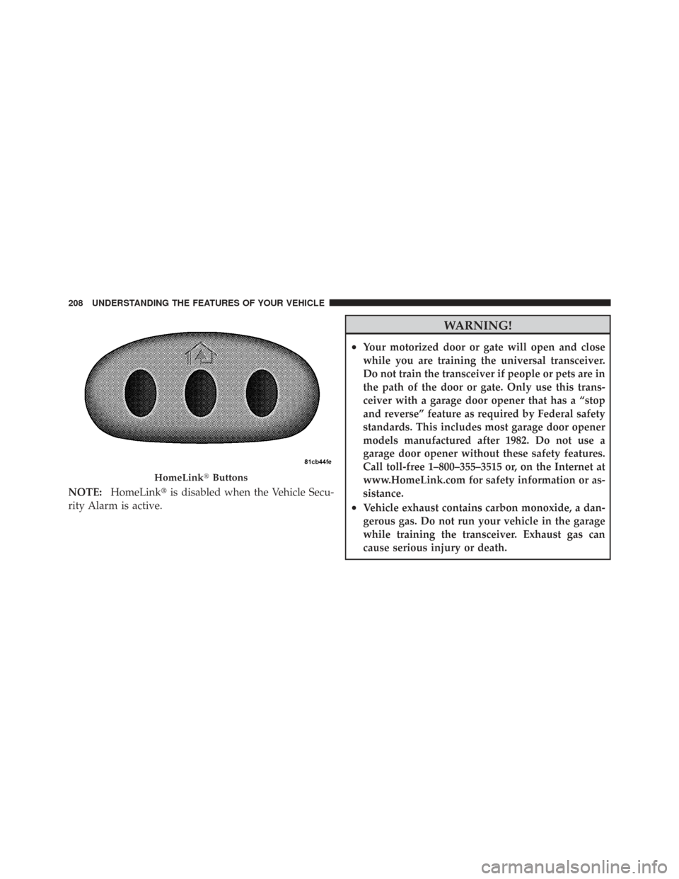 CHRYSLER TOWN AND COUNTRY 2009 5.G Owners Manual NOTE:HomeLink is disabled when the Vehicle Secu-
rity Alarm is active.
WARNING!
•Your motorized door or gate will open and close
while you are training the universal transceiver.
Do not train the t