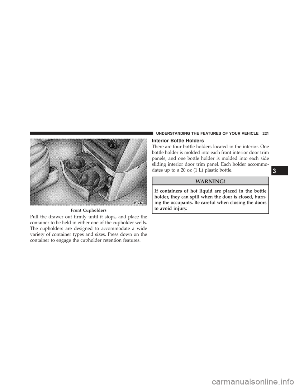 CHRYSLER TOWN AND COUNTRY 2009 5.G Owners Manual Pull the drawer out firmly until it stops, and place the
container to be held in either one of the cupholder wells.
The cupholders are designed to accommodate a wide
variety of container types and siz