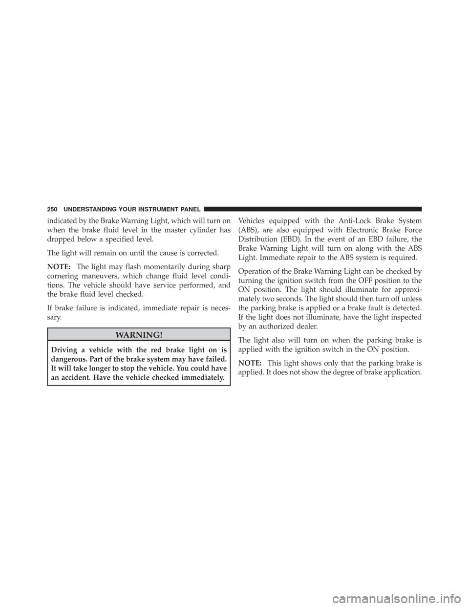 CHRYSLER TOWN AND COUNTRY 2009 5.G Owners Manual indicated by the Brake Warning Light, which will turn on
when the brake fluid level in the master cylinder has
dropped below a specified level.
The light will remain on until the cause is corrected.
N