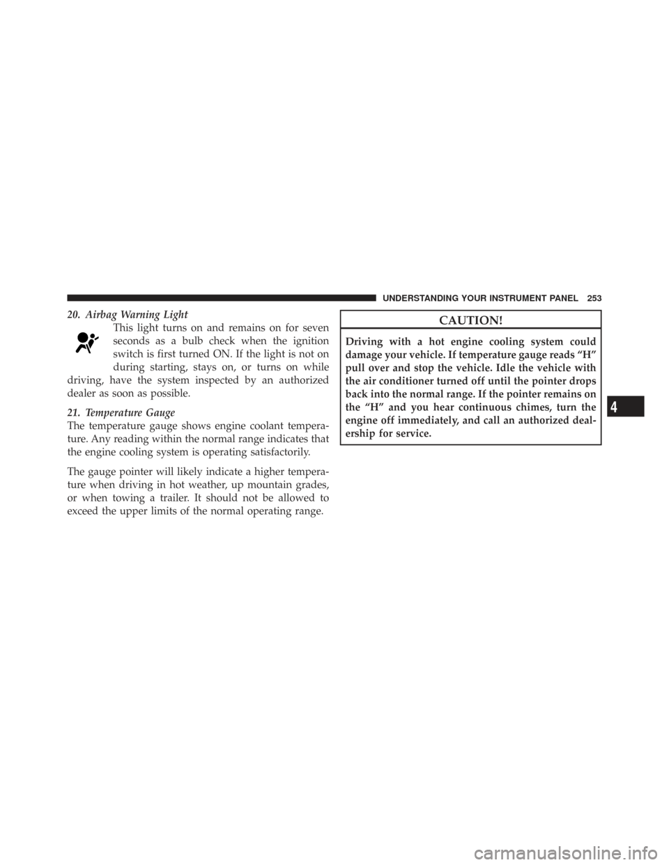 CHRYSLER TOWN AND COUNTRY 2009 5.G Owners Manual 20. Airbag Warning LightThis light turns on and remains on for seven
seconds as a bulb check when the ignition
switch is first turned ON. If the light is not on
during starting, stays on, or turns on 