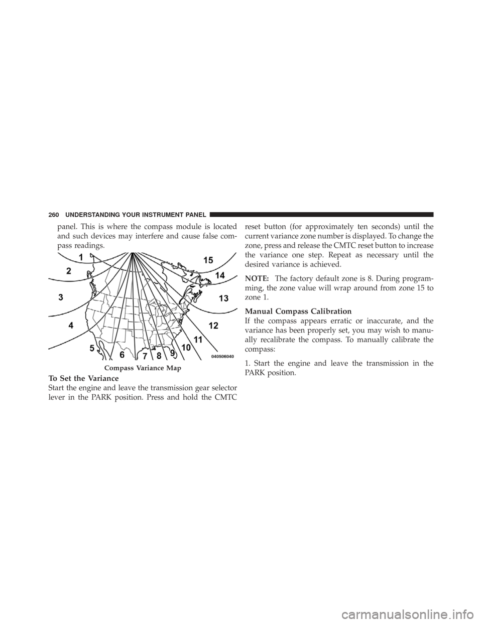 CHRYSLER TOWN AND COUNTRY 2009 5.G Owners Manual panel. This is where the compass module is located
and such devices may interfere and cause false com-
pass readings.
To Set the Variance
Start the engine and leave the transmission gear selector
leve