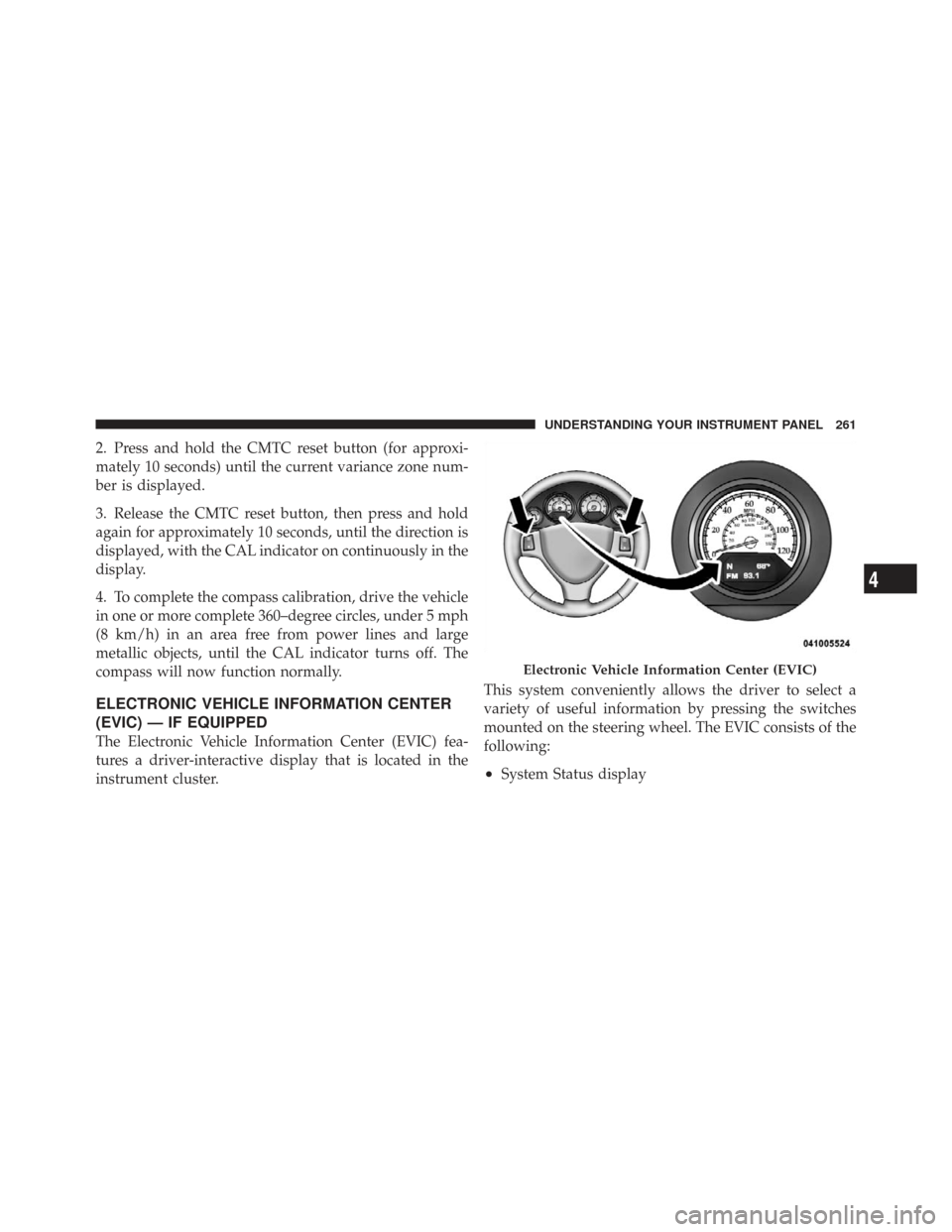 CHRYSLER TOWN AND COUNTRY 2009 5.G Owners Manual 2. Press and hold the CMTC reset button (for approxi-
mately 10 seconds) until the current variance zone num-
ber is displayed.
3. Release the CMTC reset button, then press and hold
again for approxim