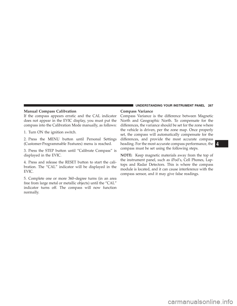 CHRYSLER TOWN AND COUNTRY 2009 5.G Owners Manual Manual Compass Calibration
If the compass appears erratic and the CAL indicator
does not appear in the EVIC display, you must put the
compass into the Calibration Mode manually, as follows:
1. Turn ON