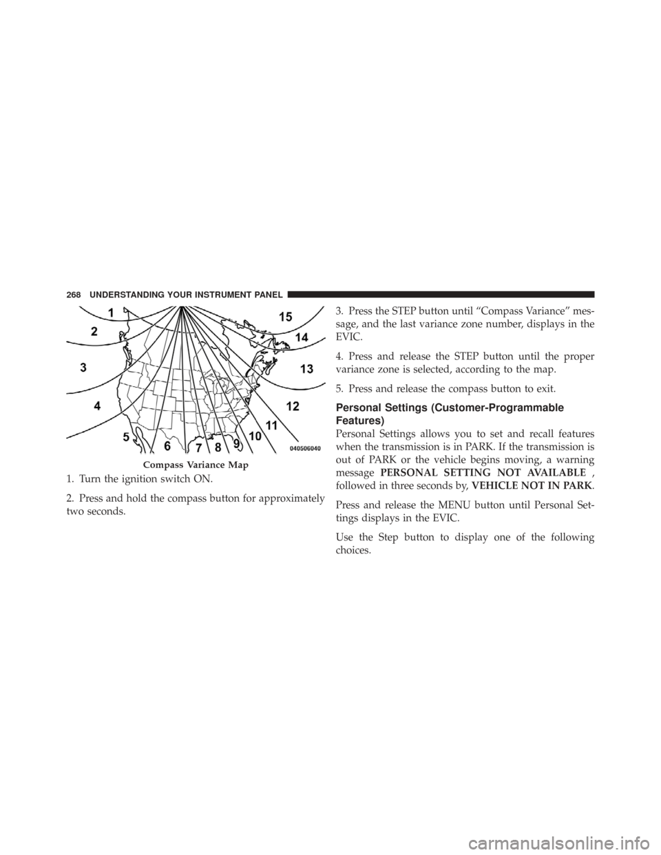 CHRYSLER TOWN AND COUNTRY 2009 5.G Owners Manual 1. Turn the ignition switch ON.
2. Press and hold the compass button for approximately
two seconds.3. Press the STEP button until “Compass Variance” mes-
sage, and the last variance zone number, d