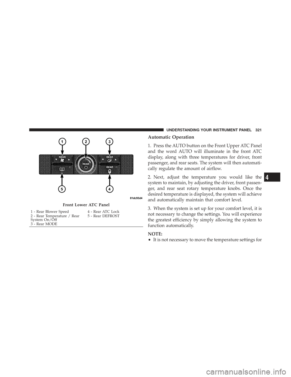 CHRYSLER TOWN AND COUNTRY 2009 5.G Owners Manual Automatic Operation
1. Press the AUTO button on the Front Upper ATC Panel
and the word AUTO will illuminate in the front ATC
display, along with three temperatures for driver, front
passenger, and rea