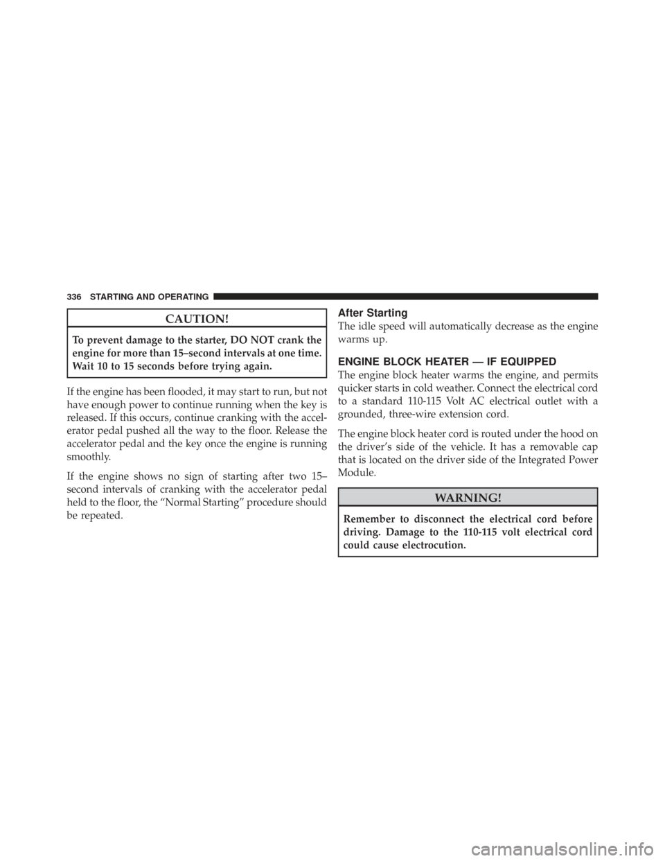 CHRYSLER TOWN AND COUNTRY 2009 5.G Owners Manual CAUTION!
To prevent damage to the starter, DO NOT crank the
engine for more than 15–second intervals at one time.
Wait 10 to 15 seconds before trying again.
If the engine has been flooded, it may st