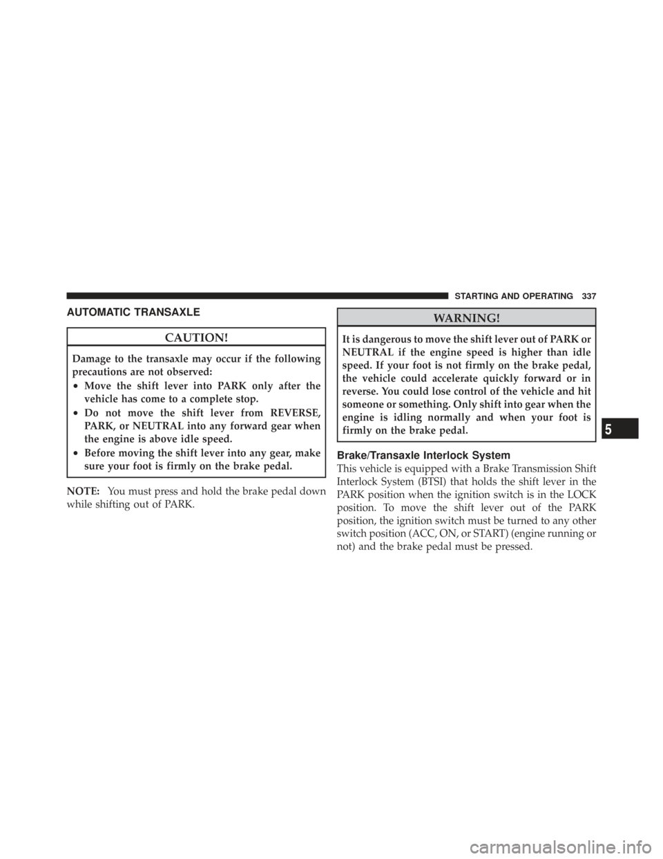 CHRYSLER TOWN AND COUNTRY 2009 5.G Owners Manual AUTOMATIC TRANSAXLE
CAUTION!
Damage to the transaxle may occur if the following
precautions are not observed:
•Move the shift lever into PARK only after the
vehicle has come to a complete stop.
•D