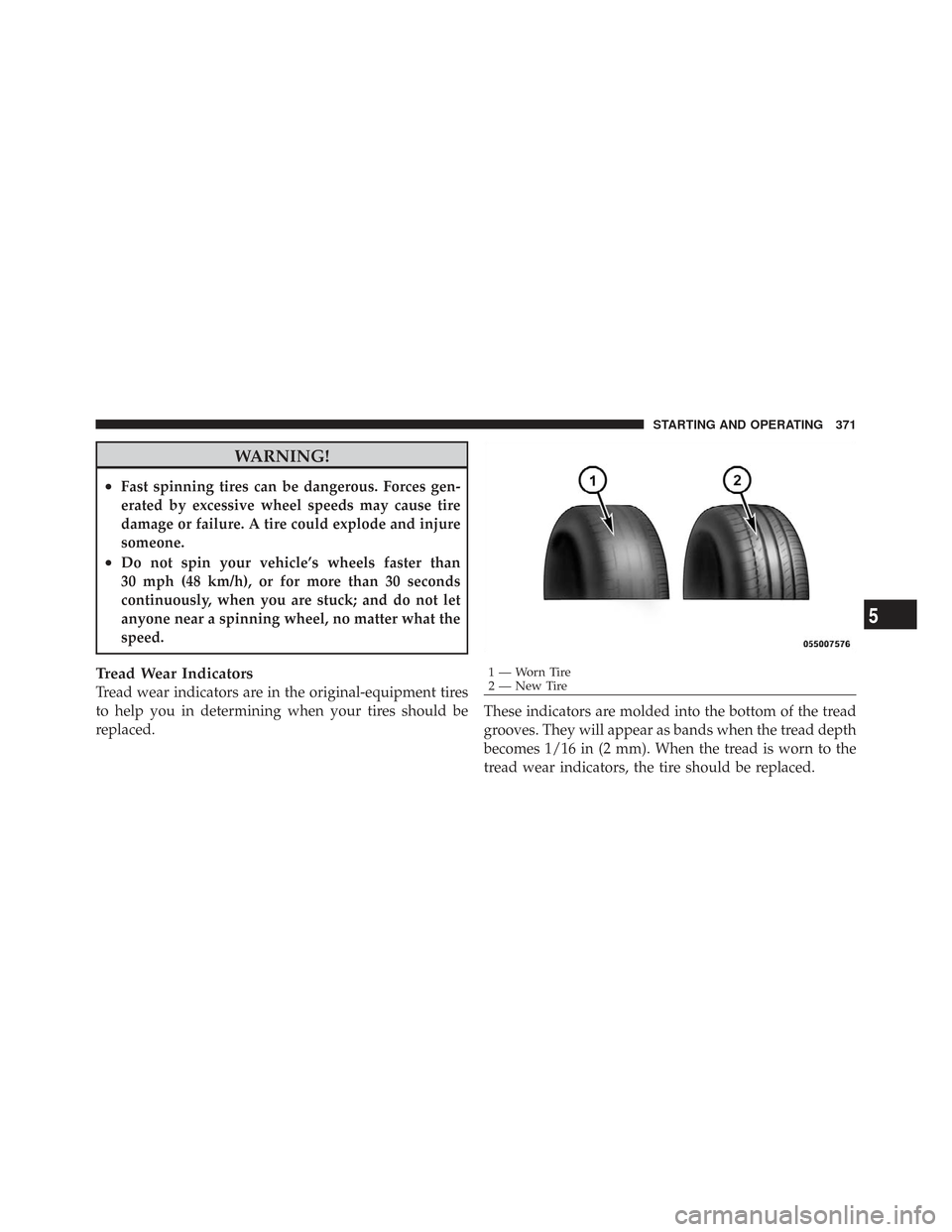 CHRYSLER TOWN AND COUNTRY 2009 5.G Owners Manual WARNING!
•Fast spinning tires can be dangerous. Forces gen-
erated by excessive wheel speeds may cause tire
damage or failure. A tire could explode and injure
someone.
•Do not spin your vehicle’