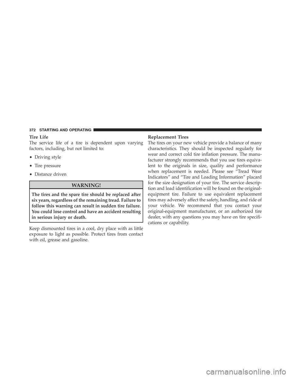 CHRYSLER TOWN AND COUNTRY 2009 5.G Owners Manual Tire Life
The service life of a tire is dependent upon varying
factors, including, but not limited to:
•Driving style
•Tire pressure
•Distance driven
WARNING!
The tires and the spare tire should