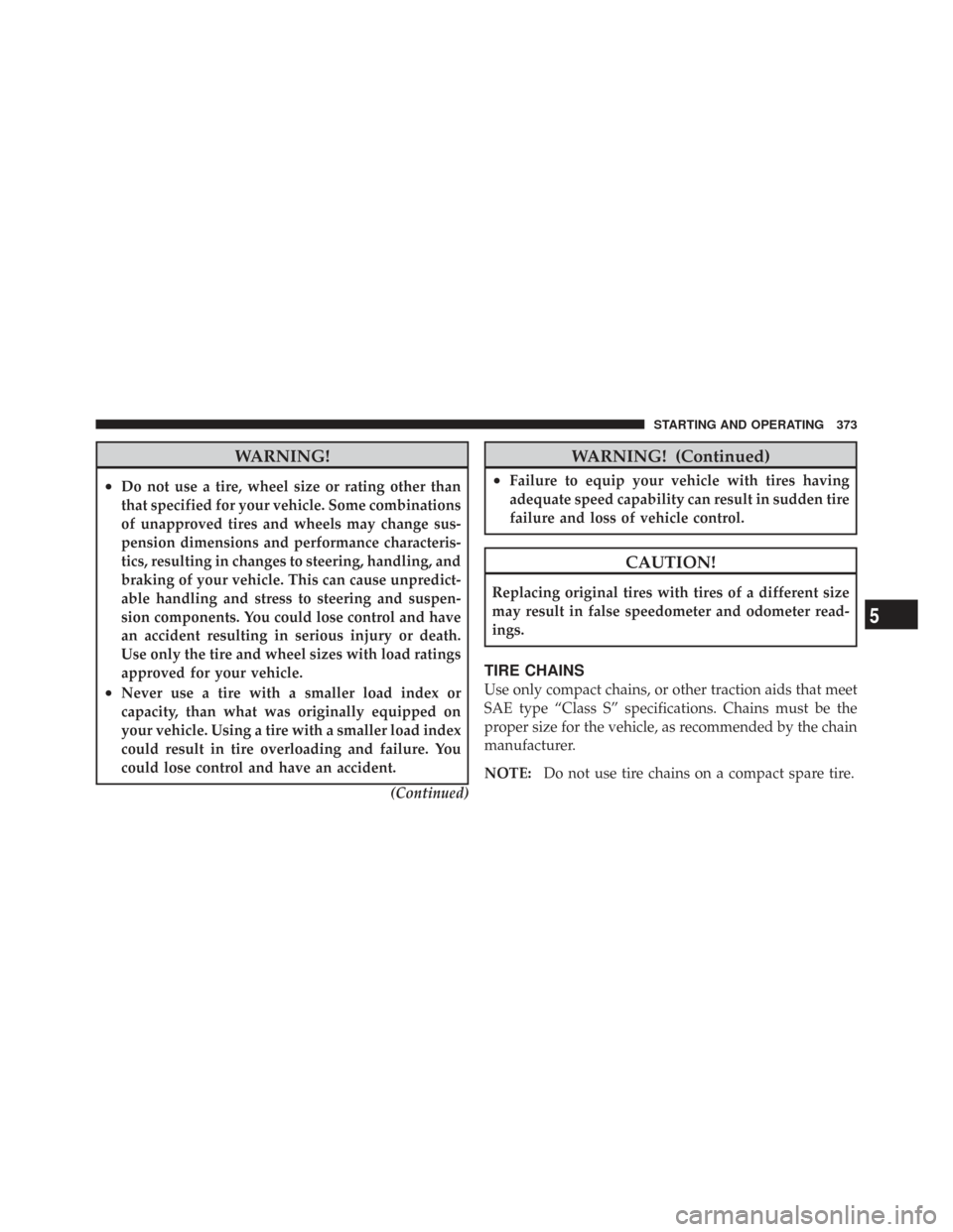 CHRYSLER TOWN AND COUNTRY 2009 5.G Owners Manual WARNING!
•Do not use a tire, wheel size or rating other than
that specified for your vehicle. Some combinations
of unapproved tires and wheels may change sus-
pension dimensions and performance char