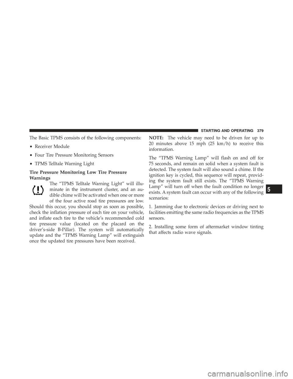 CHRYSLER TOWN AND COUNTRY 2009 5.G Owners Manual The Basic TPMS consists of the following components:
•Receiver Module
•Four Tire Pressure Monitoring Sensors
•TPMS Telltale Warning Light
Tire Pressure Monitoring Low Tire Pressure
Warnings
The 