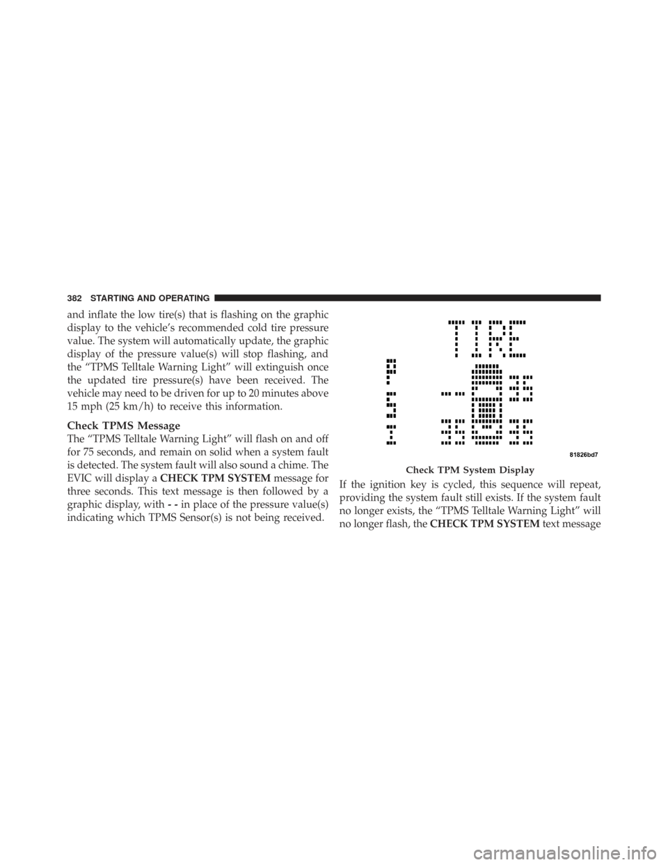 CHRYSLER TOWN AND COUNTRY 2009 5.G Owners Manual and inflate the low tire(s) that is flashing on the graphic
display to the vehicle’s recommended cold tire pressure
value. The system will automatically update, the graphic
display of the pressure v