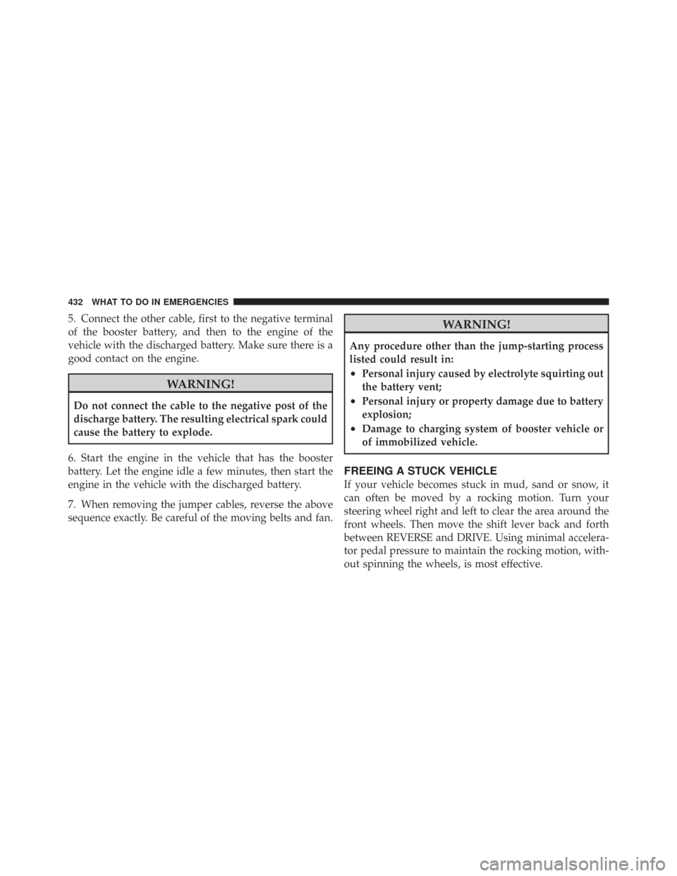 CHRYSLER TOWN AND COUNTRY 2009 5.G Owners Manual 5. Connect the other cable, first to the negative terminal
of the booster battery, and then to the engine of the
vehicle with the discharged battery. Make sure there is a
good contact on the engine.
W