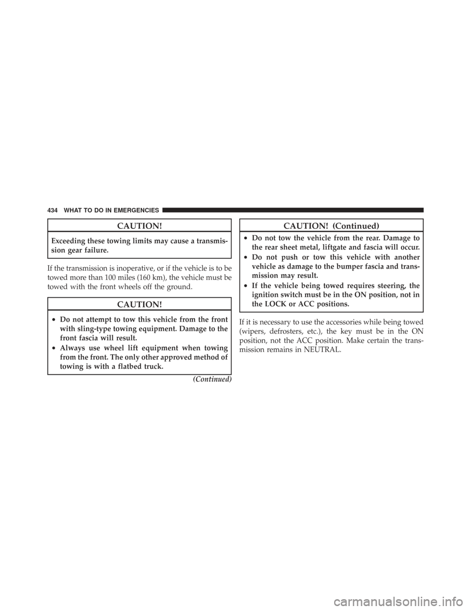 CHRYSLER TOWN AND COUNTRY 2009 5.G Owners Manual CAUTION!
Exceeding these towing limits may cause a transmis-
sion gear failure.
If the transmission is inoperative, or if the vehicle is to be
towed more than 100 miles (160 km), the vehicle must be
t