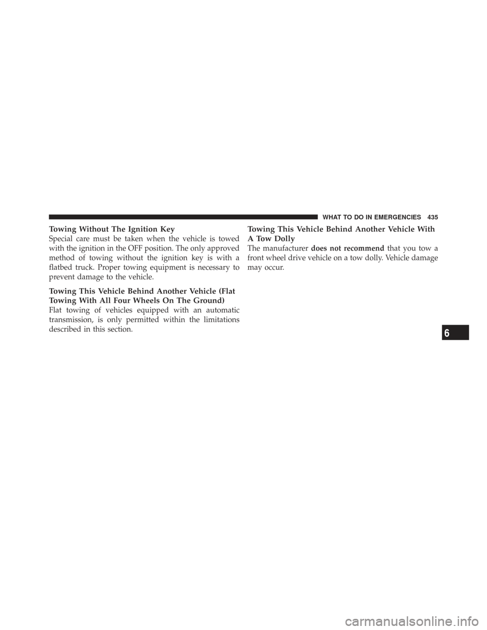 CHRYSLER TOWN AND COUNTRY 2009 5.G Owners Manual Towing Without The Ignition Key
Special care must be taken when the vehicle is towed
with the ignition in the OFF position. The only approved
method of towing without the ignition key is with a
flatbe
