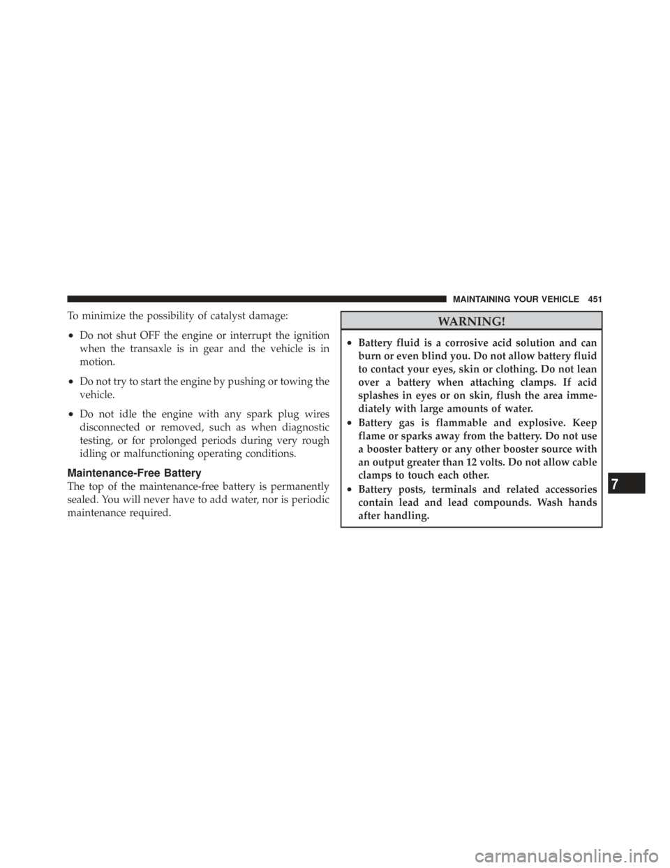 CHRYSLER TOWN AND COUNTRY 2009 5.G Owners Manual To minimize the possibility of catalyst damage:
•Do not shut OFF the engine or interrupt the ignition
when the transaxle is in gear and the vehicle is in
motion.
•Do not try to start the engine by