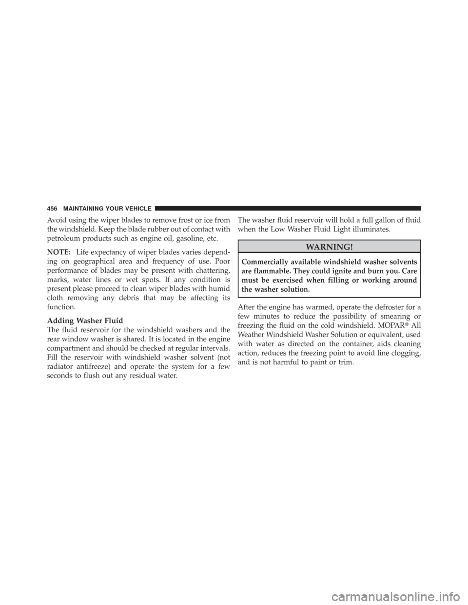 CHRYSLER TOWN AND COUNTRY 2009 5.G Owners Manual Avoid using the wiper blades to remove frost or ice from
the windshield. Keep the blade rubber out of contact with
petroleum products such as engine oil, gasoline, etc.
NOTE:Life expectancy of wiper b