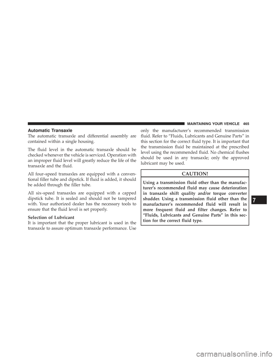 CHRYSLER TOWN AND COUNTRY 2009 5.G Owners Manual Automatic Transaxle
The automatic transaxle and differential assembly are
contained within a single housing.
The fluid level in the automatic transaxle should be
checked whenever the vehicle is servic