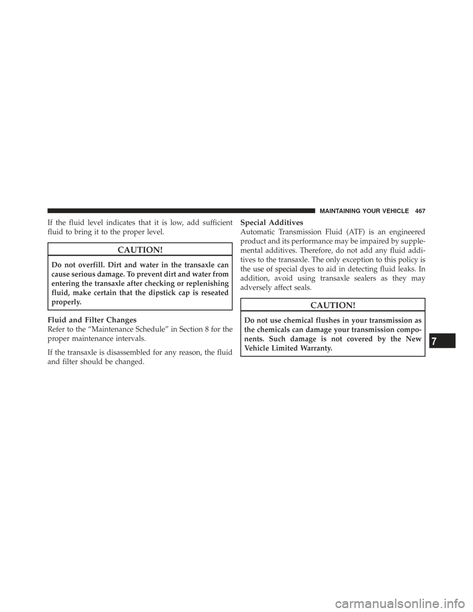 CHRYSLER TOWN AND COUNTRY 2009 5.G Owners Manual If the fluid level indicates that it is low, add sufficient
fluid to bring it to the proper level.
CAUTION!
Do not overfill. Dirt and water in the transaxle can
cause serious damage. To prevent dirt a