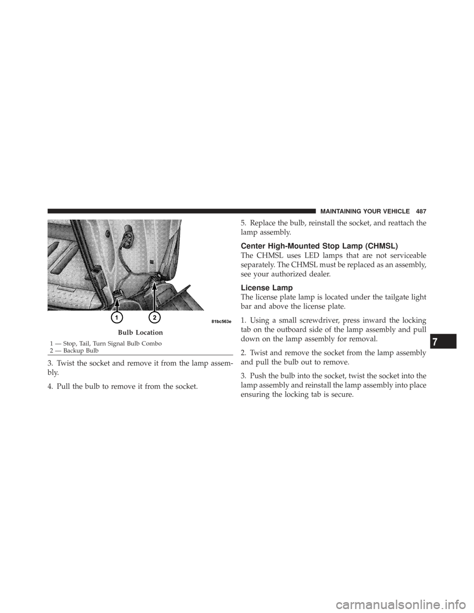 CHRYSLER TOWN AND COUNTRY 2009 5.G Owners Manual 3. Twist the socket and remove it from the lamp assem-
bly.
4. Pull the bulb to remove it from the socket.5. Replace the bulb, reinstall the socket, and reattach the
lamp assembly.
Center High-Mounted CHRYSLER TOWN AND COUNTRY 2009 5.G Owners Manual 3. Twist the socket and remove it from the lamp assem-
bly.
4. Pull the bulb to remove it from the socket.5. Replace the bulb, reinstall the socket, and reattach the
lamp assembly.
Center High-Mounted