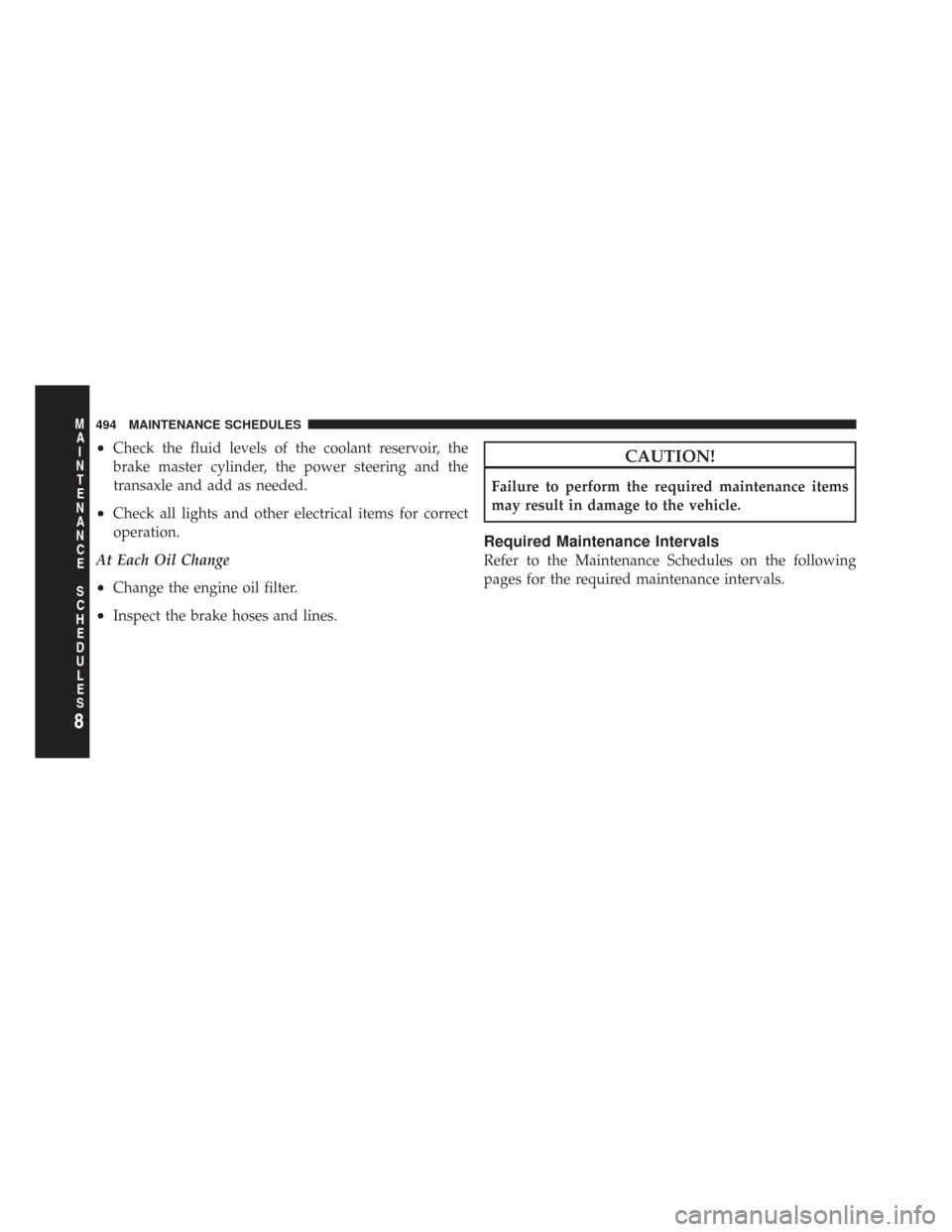 CHRYSLER TOWN AND COUNTRY 2009 5.G Owners Manual •Check the fluid levels of the coolant reservoir, the
brake master cylinder, the power steering and the
transaxle and add as needed.
•Check all lights and other electrical items for correct
operat