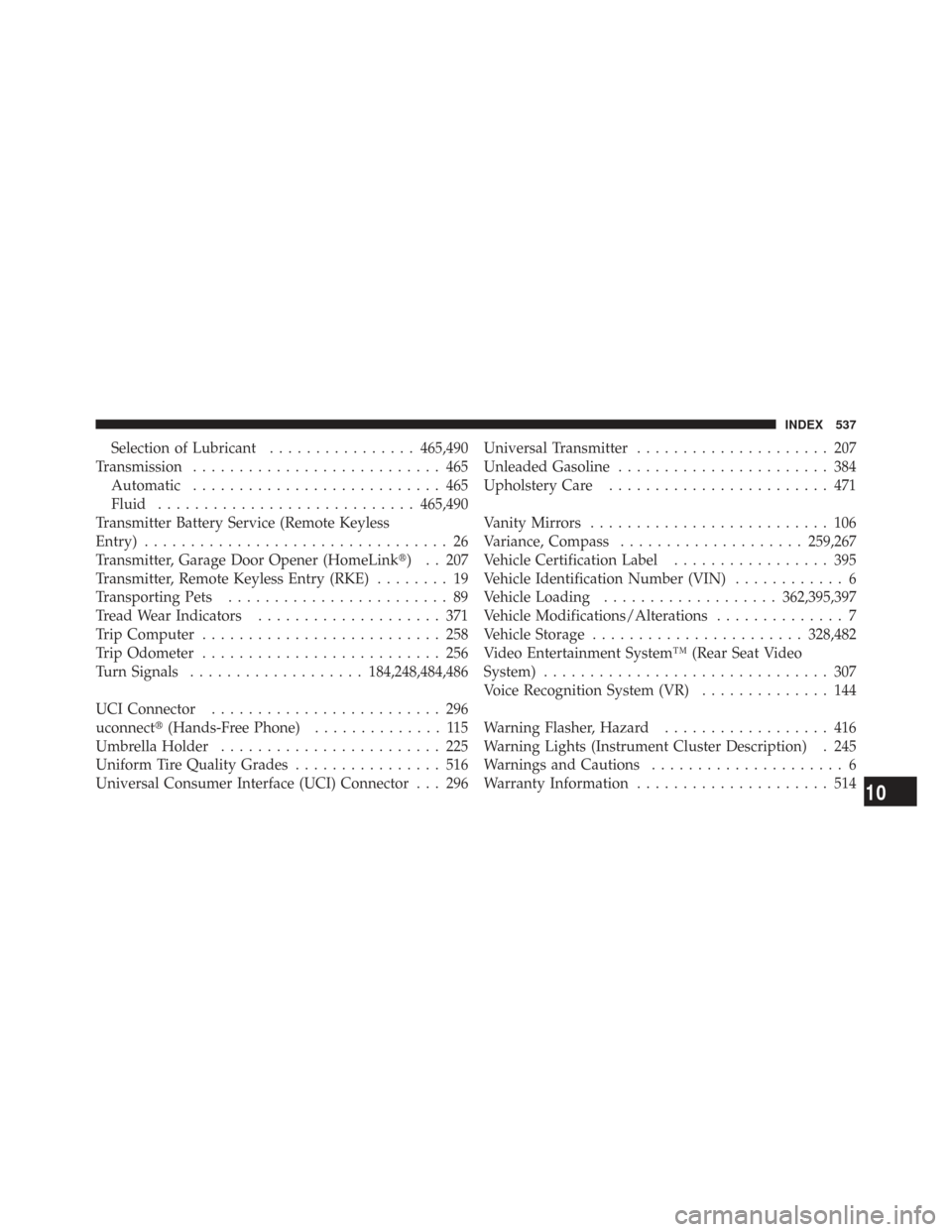 CHRYSLER TOWN AND COUNTRY 2009 5.G Owners Manual Selection of Lubricant................465,490
Transmission ........................... 465
Automatic ........................... 465
Fluid ............................ 465,490
Transmitter Battery Serv