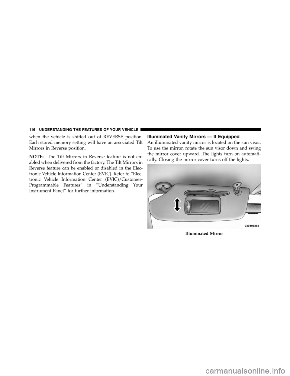 CHRYSLER TOWN AND COUNTRY 2010 5.G User Guide when the vehicle is shifted out of REVERSE position.
Each stored memory setting will have an associated Tilt
Mirrors in Reverse position.
NOTE:The Tilt Mirrors in Reverse feature is not en-
abled when