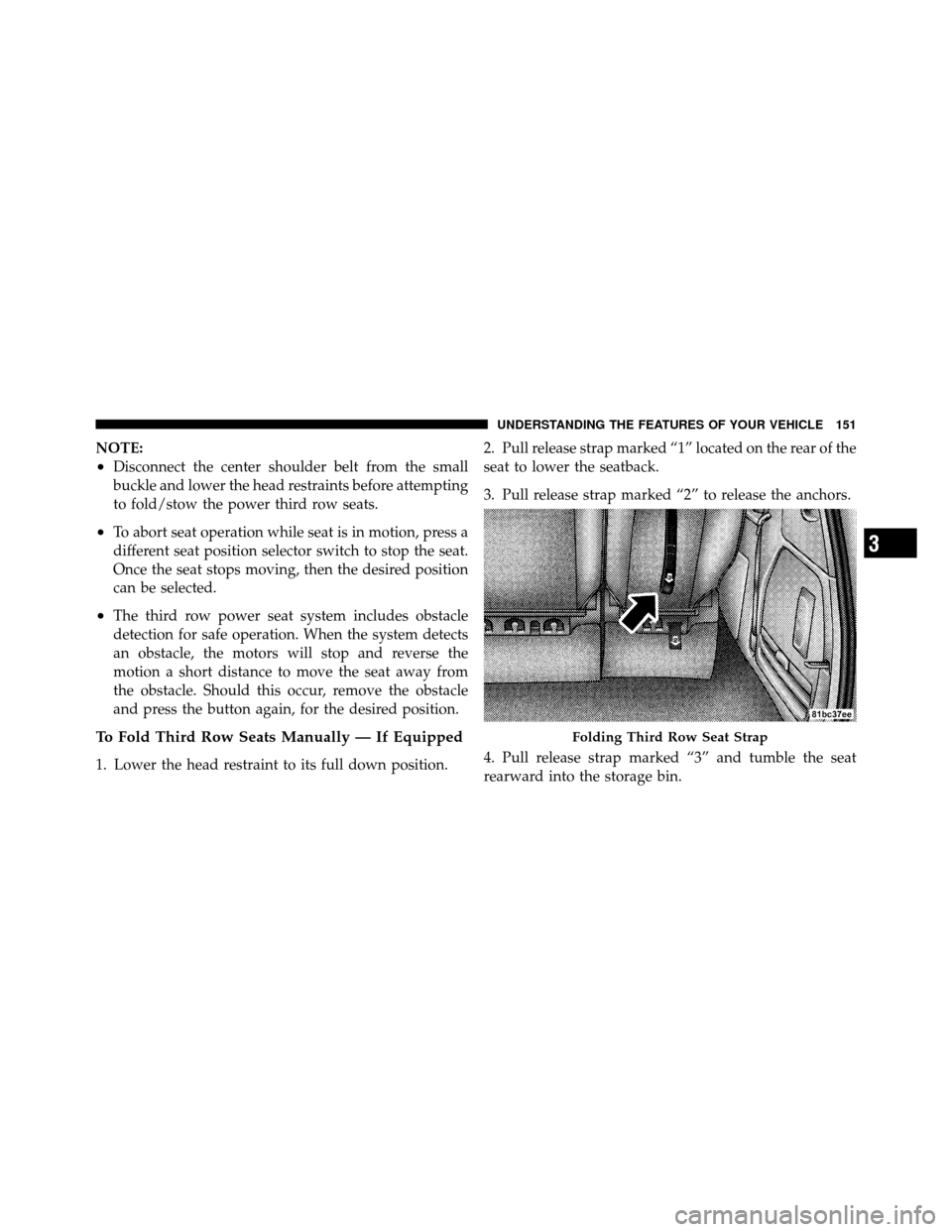 CHRYSLER TOWN AND COUNTRY 2010 5.G Owners Manual NOTE:
•Disconnect the center shoulder belt from the small
buckle and lower the head restraints before attempting
to fold/stow the power third row seats.
•To abort seat operation while seat is in m