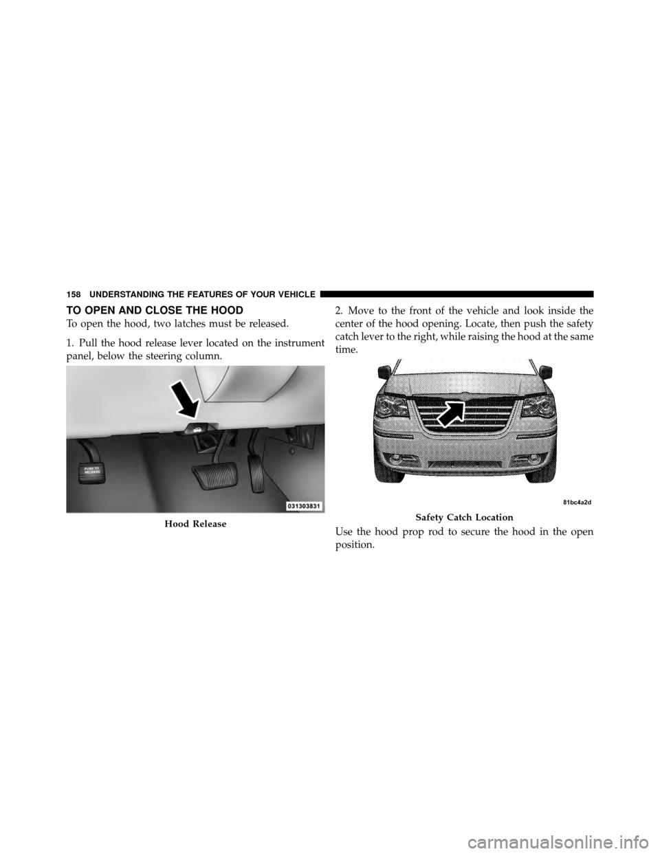 CHRYSLER TOWN AND COUNTRY 2010 5.G Owners Manual TO OPEN AND CLOSE THE HOOD
To open the hood, two latches must be released.
1. Pull the hood release lever located on the instrument
panel, below the steering column.2. Move to the front of the vehicle