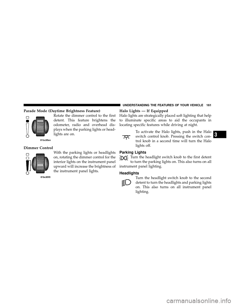 CHRYSLER TOWN AND COUNTRY 2010 5.G Owners Manual Parade Mode (Daytime Brightness Feature)
Rotate the dimmer control to the first
detent. This feature brightens the
odometer, radio and overhead dis-
plays when the parking lights or head-
lights are o