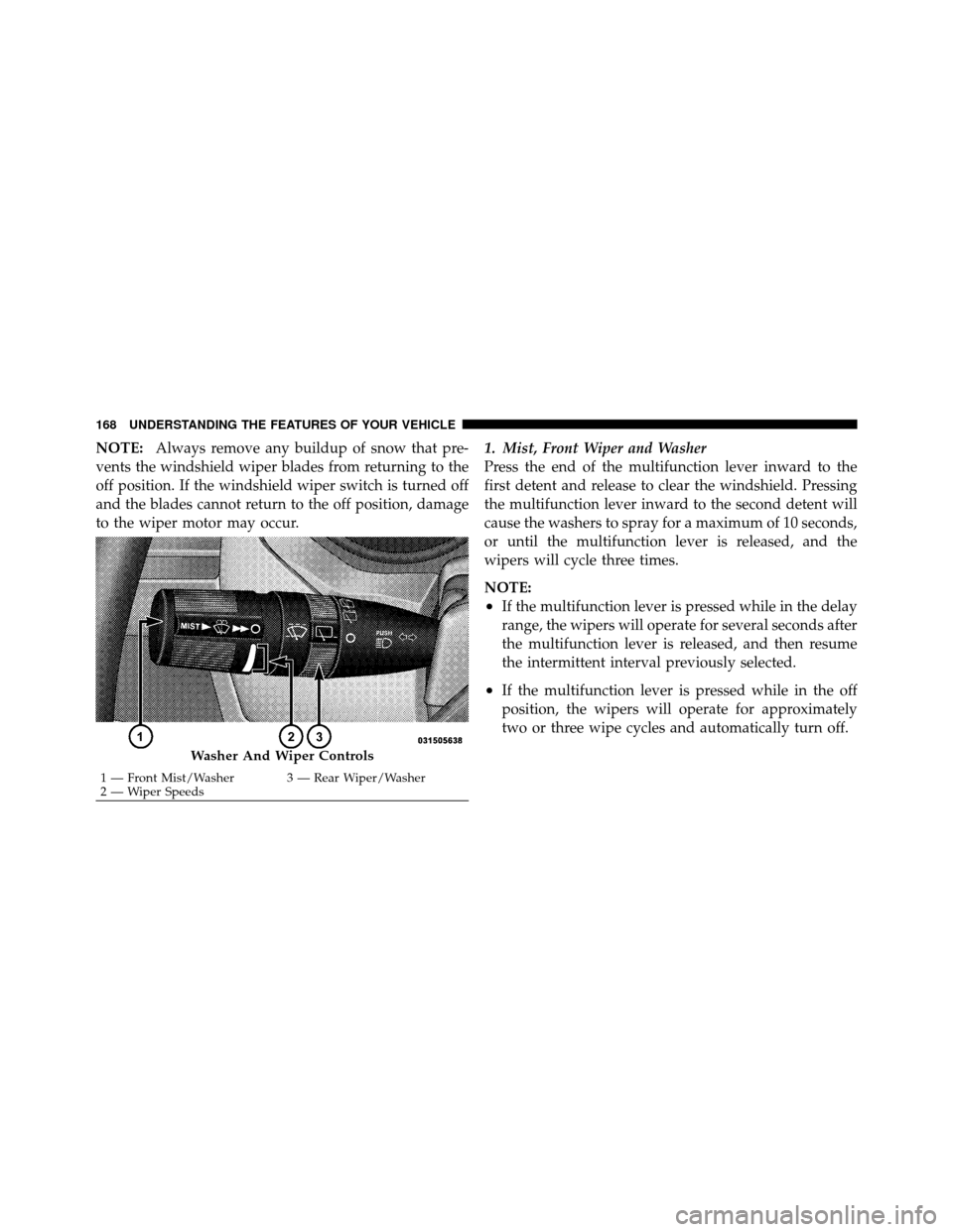 CHRYSLER TOWN AND COUNTRY 2010 5.G Owners Manual NOTE:Always remove any buildup of snow that pre-
vents the windshield wiper blades from returning to the
off position. If the windshield wiper switch is turned off
and the blades cannot return to the 