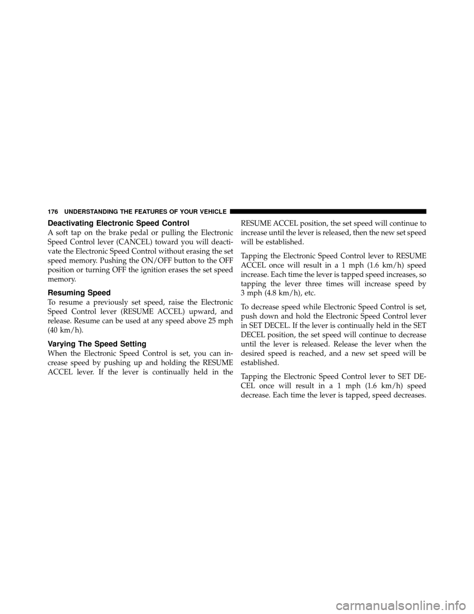 CHRYSLER TOWN AND COUNTRY 2010 5.G Owners Manual Deactivating Electronic Speed Control
A soft tap on the brake pedal or pulling the Electronic
Speed Control lever (CANCEL) toward you will deacti-
vate the Electronic Speed Control without erasing the