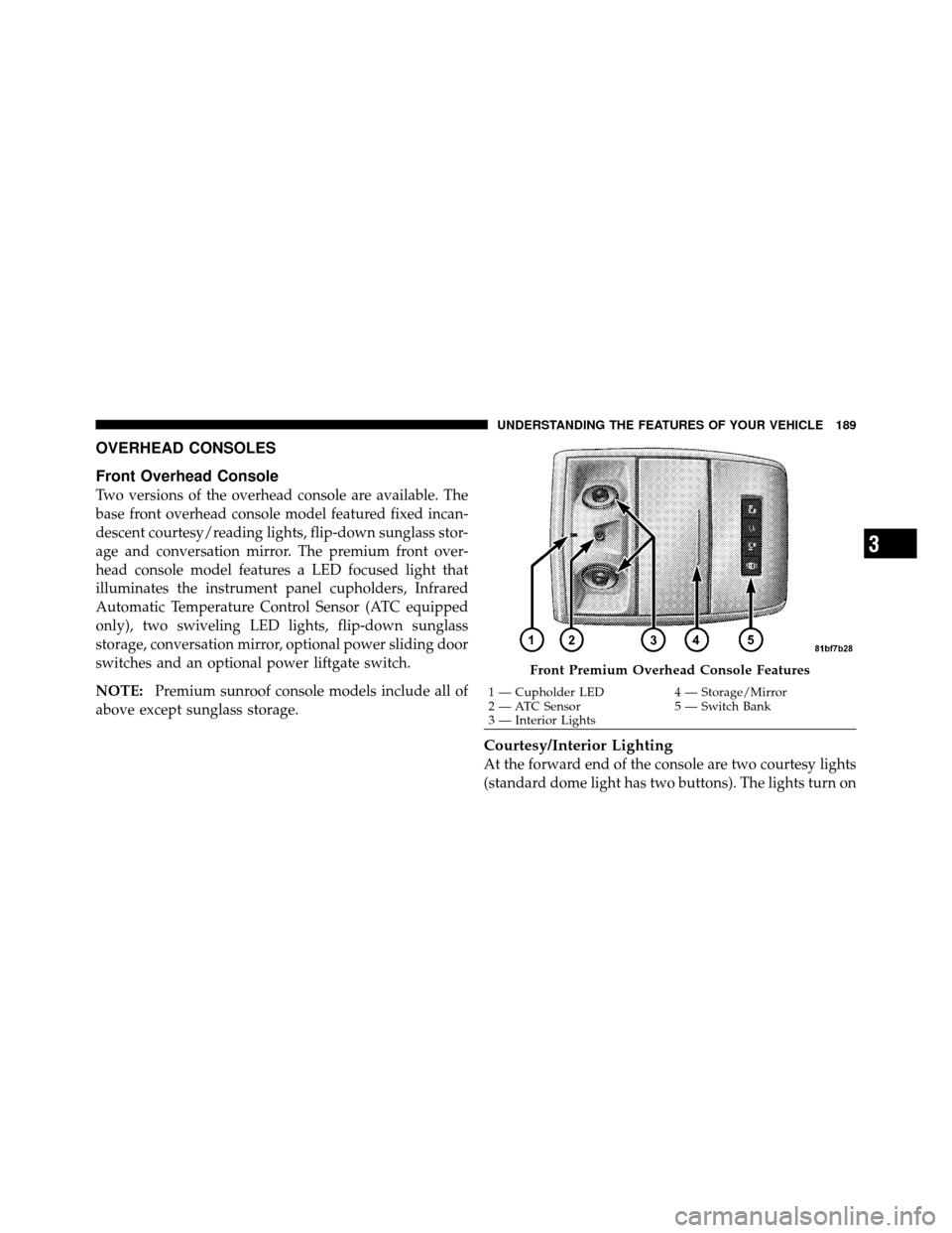 CHRYSLER TOWN AND COUNTRY 2010 5.G Owners Manual OVERHEAD CONSOLES
Front Overhead Console
Two versions of the overhead console are available. The
base front overhead console model featured fixed incan-
descent courtesy/reading lights, flip-down sung