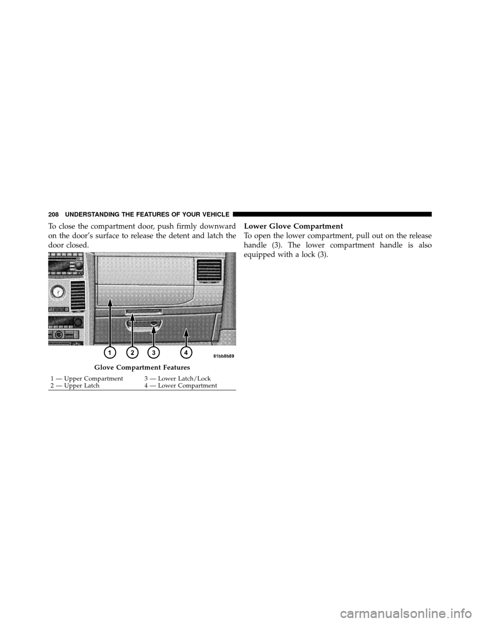 CHRYSLER TOWN AND COUNTRY 2010 5.G Owners Manual To close the compartment door, push firmly downward
on the door’s surface to release the detent and latch the
door closed.Lower Glove Compartment
To open the lower compartment, pull out on the relea CHRYSLER TOWN AND COUNTRY 2010 5.G Owners Manual To close the compartment door, push firmly downward
on the door’s surface to release the detent and latch the
door closed.Lower Glove Compartment
To open the lower compartment, pull out on the relea