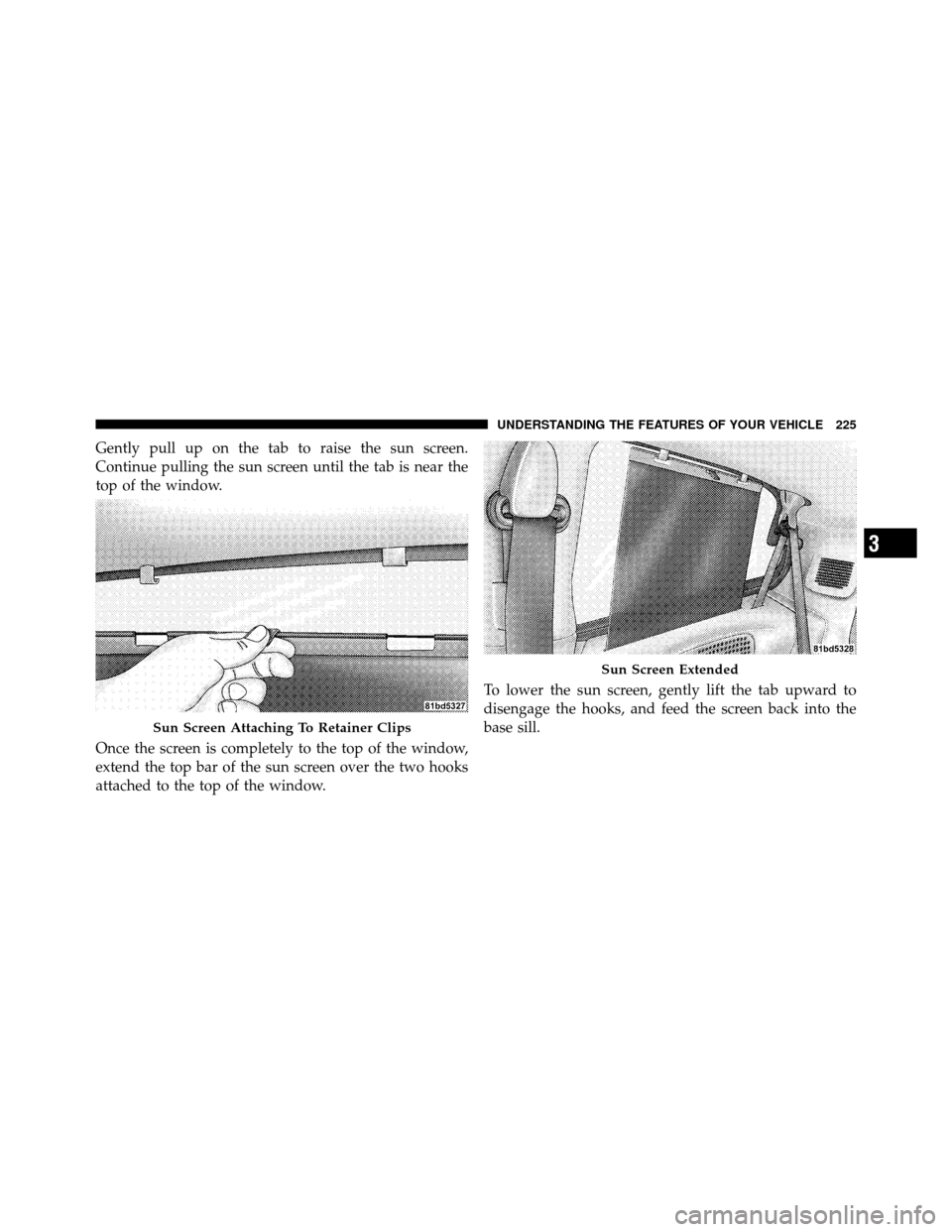 CHRYSLER TOWN AND COUNTRY 2010 5.G Owners Manual Gently pull up on the tab to raise the sun screen.
Continue pulling the sun screen until the tab is near the
top of the window.
Once the screen is completely to the top of the window,
extend the top b
