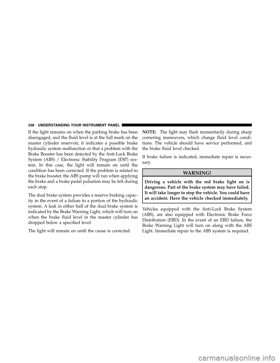 CHRYSLER TOWN AND COUNTRY 2010 5.G Workshop Manual If the light remains on when the parking brake has been
disengaged, and the fluid level is at the full mark on the
master cylinder reservoir, it indicates a possible brake
hydraulic system malfunction