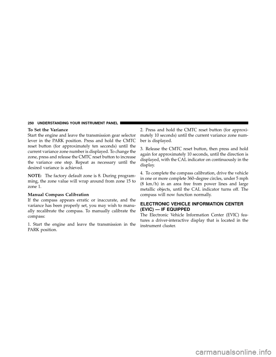 CHRYSLER TOWN AND COUNTRY 2010 5.G Owners Manual To Set the Variance
Start the engine and leave the transmission gear selector
lever in the PARK position. Press and hold the CMTC
reset button (for approximately ten seconds) until the
current varianc