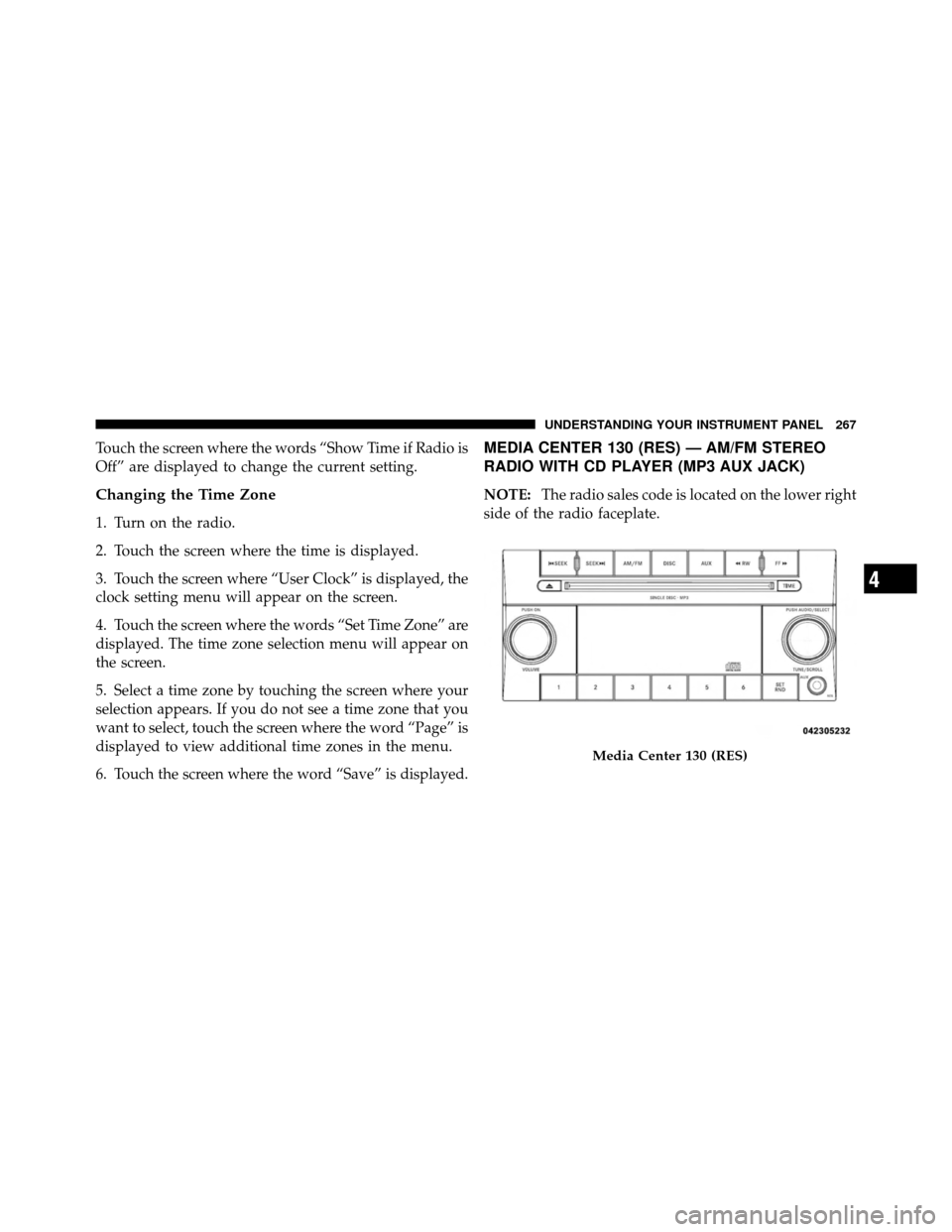 CHRYSLER TOWN AND COUNTRY 2010 5.G Owners Manual Touch the screen where the words “Show Time if Radio is
Off” are displayed to change the current setting.
Changing the Time Zone
1. Turn on the radio.
2. Touch the screen where the time is display CHRYSLER TOWN AND COUNTRY 2010 5.G Owners Manual Touch the screen where the words “Show Time if Radio is
Off” are displayed to change the current setting.
Changing the Time Zone
1. Turn on the radio.
2. Touch the screen where the time is display