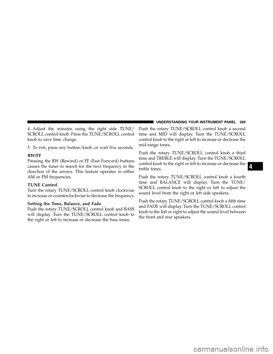 CHRYSLER TOWN AND COUNTRY 2010 5.G Owners Manual 4. Adjust the minutes using the right side TUNE/
SCROLL control knob. Press the TUNE/SCROLL control
knob to save time change.
5. To exit, press any button/knob, or wait five seconds.
RW/FF
Pressing th