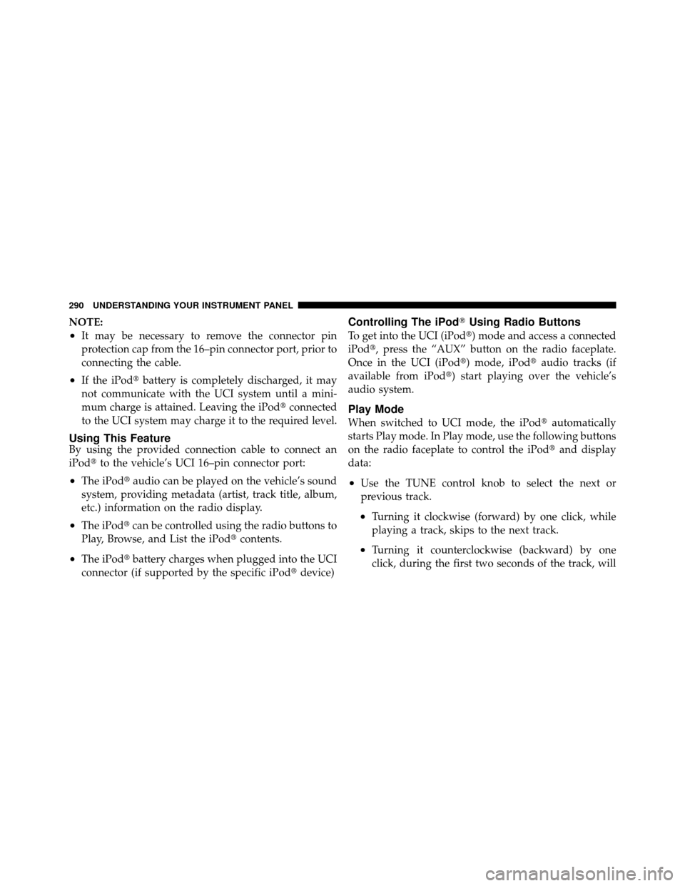 CHRYSLER TOWN AND COUNTRY 2010 5.G Owners Manual NOTE:
•It may be necessary to remove the connector pin
protection cap from the 16–pin connector port, prior to
connecting the cable.
•If the iPodbattery is completely discharged, it may
not com