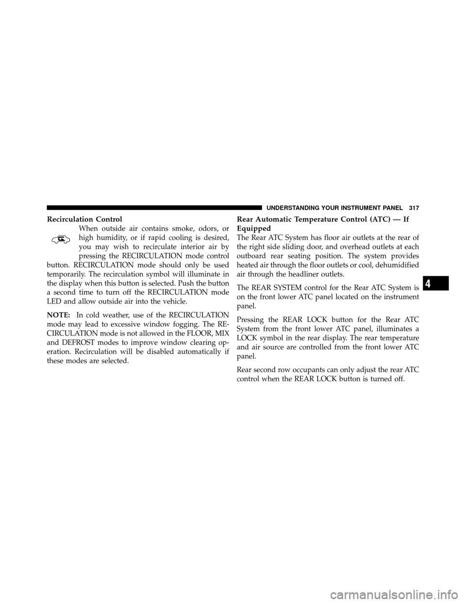 CHRYSLER TOWN AND COUNTRY 2010 5.G Owners Manual Recirculation Control
When outside air contains smoke, odors, or
high humidity, or if rapid cooling is desired,
you may wish to recirculate interior air by
pressing the RECIRCULATION mode control
butt