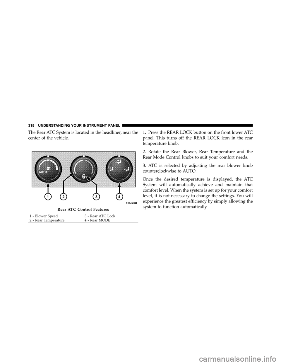 CHRYSLER TOWN AND COUNTRY 2010 5.G Owners Manual The Rear ATC System is located in the headliner, near the
center of the vehicle.1. Press the REAR LOCK button on the front lower ATC
panel. This turns off the REAR LOCK icon in the rear
temperature kn