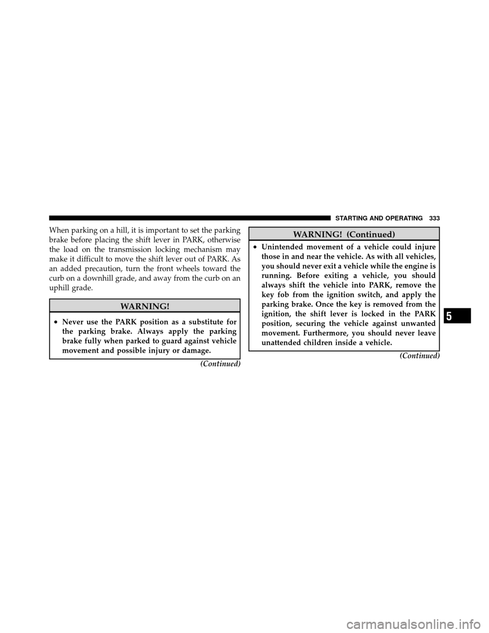 CHRYSLER TOWN AND COUNTRY 2010 5.G Service Manual When parking on a hill, it is important to set the parking
brake before placing the shift lever in PARK, otherwise
the load on the transmission locking mechanism may
make it difficult to move the shif